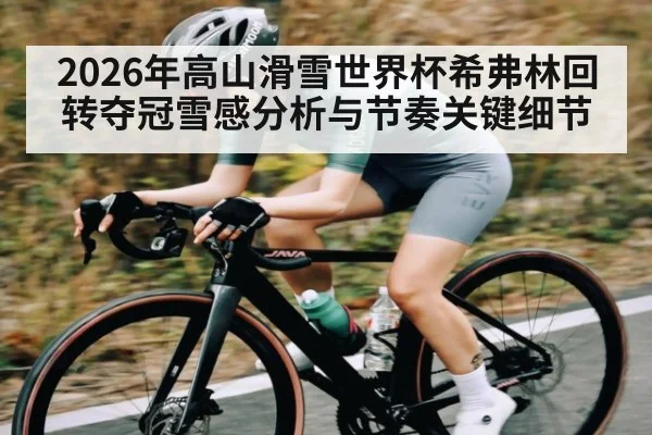 2026年高山滑雪世界杯希弗林回转夺冠雪感分析与节奏关键细节
