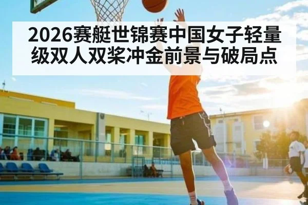 2026赛艇世锦赛中国女子轻量级双人双桨冲金前景与破局点