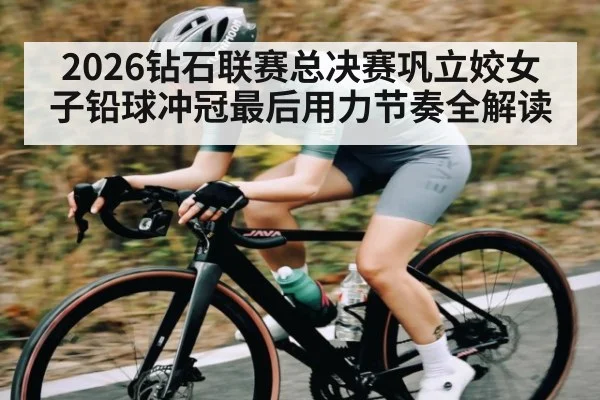 2026钻石联赛总决赛巩立姣女子铅球冲冠最后用力节奏全解读