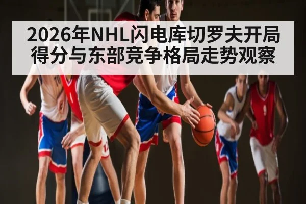 2026年NHL闪电库切罗夫开局得分与东部竞争格局走势观察