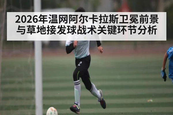 2026年温网阿尔卡拉斯卫冕前景与草地接发球战术关键环节分析